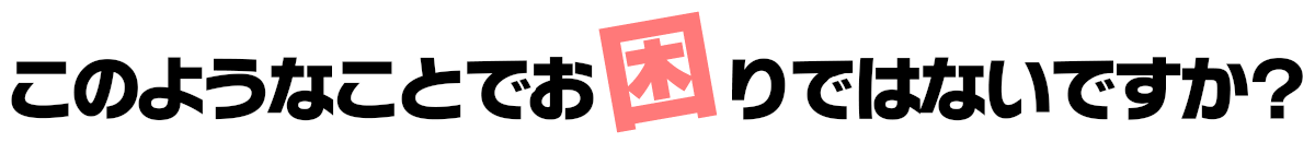 このようなことでお困りではないですか？