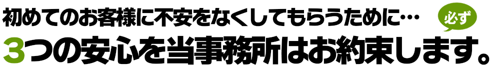 初めてのお客様に不安をなくしてもらうために３つの安心をお約束します