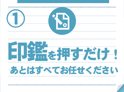 印鑑を押すだけ！あとはすべてお任せください